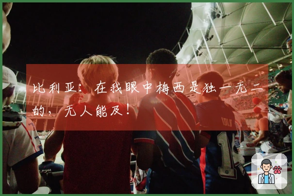比利亚：在我眼中梅西是独一无二的，无人能及！