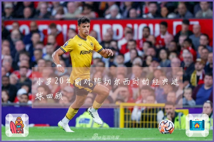 小罗20年前对阵切尔西时的经典进球回顾