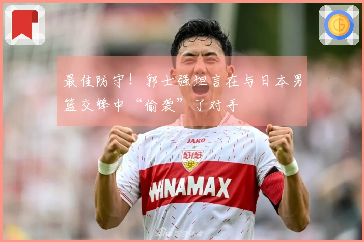 最佳防守！郭士强坦言在与日本男篮交锋中“偷袭”了对手