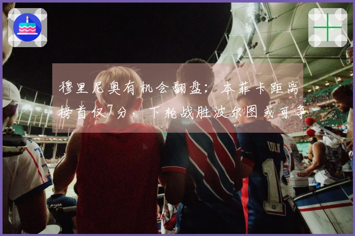 穆里尼奥有机会翻盘：本菲卡距离榜首仅7分，下轮战胜波尔图或可争夺冠军