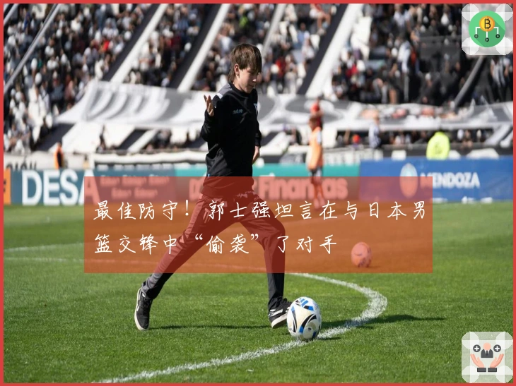 最佳防守！郭士强坦言在与日本男篮交锋中“偷袭”了对手