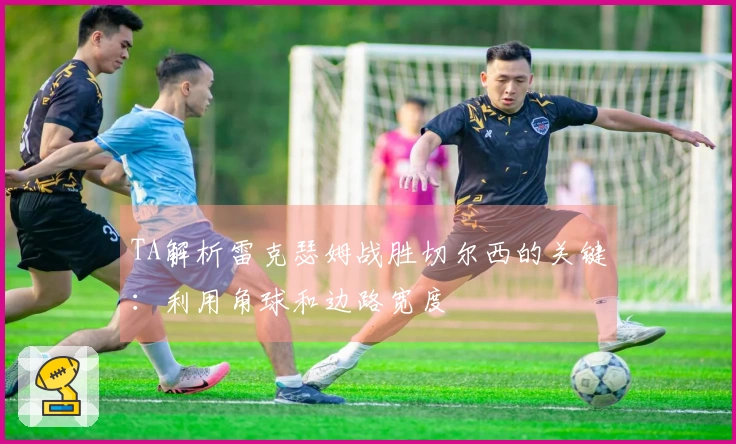 TA解析雷克瑟姆战胜切尔西的关键：利用角球和边路宽度