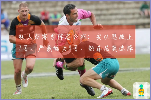 铁人新赛季阵容公布：安以恩披上7号，严鼎皓为8号，热菲尼奥选择47号