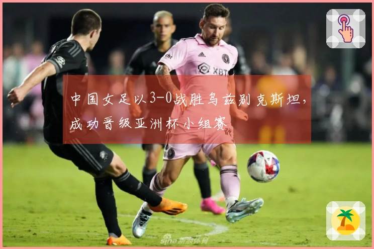 中国女足以3-0战胜乌兹别克斯坦,成功晋级亚洲杯小组赛