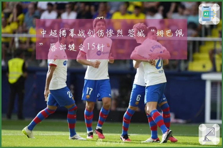 中超揭幕战创伤惨烈 蓉城“姆巴佩”唇部缝合15针
