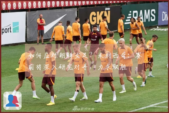如何应对朝鲜女足？米利西奇：赛前将深入研究对手，力求取胜