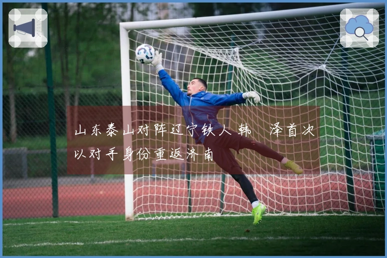 山东泰山对阵辽宁铁人 韩镕泽首次以对手身份重返济南