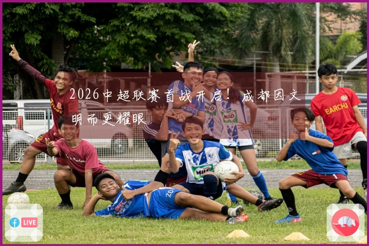 2026中超联赛首战开启！成都因文明而更耀眼