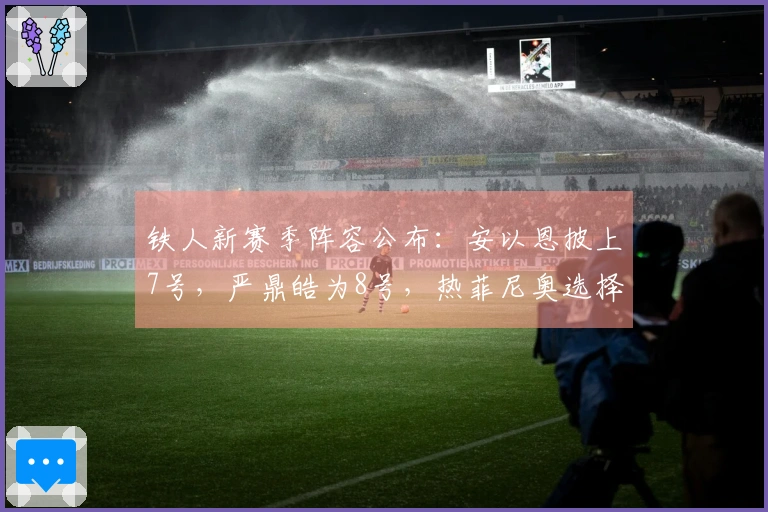 铁人新赛季阵容公布：安以恩披上7号，严鼎皓为8号，热菲尼奥选择47号