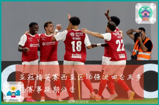 亚冠精英赛西亚区16强次回合及多场赛事延期公告