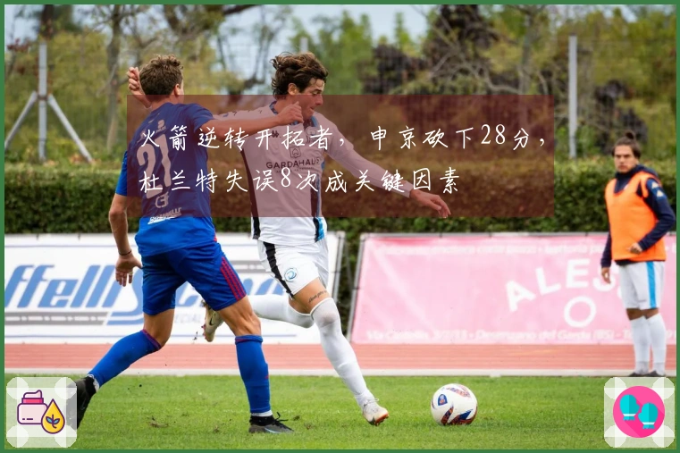 火箭逆转开拓者，申京砍下28分，杜兰特失误8次成关键因素