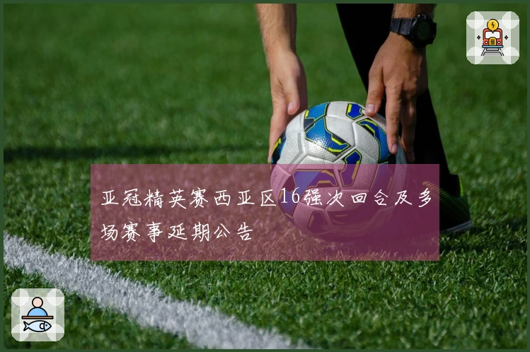 亚冠精英赛西亚区16强次回合及多场赛事延期公告