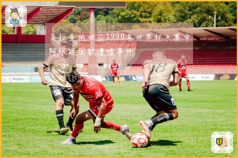 马拉多纳回应1990年世界杯决赛中阿根廷国歌遭嘘事件