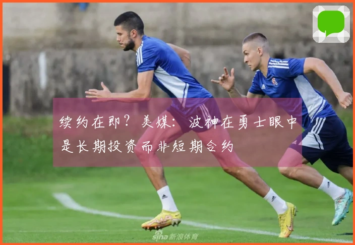 续约在即？美媒：波神在勇士眼中是长期投资而非短期合约