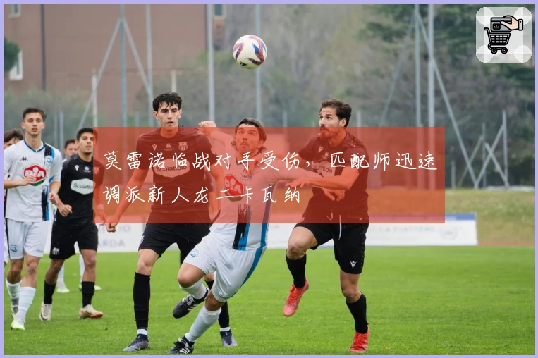 莫雷诺临战对手受伤，匹配师迅速调派新人龙二卡瓦纳