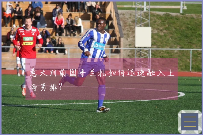 意大利前国手兰扎如何迅速融入上海男排？