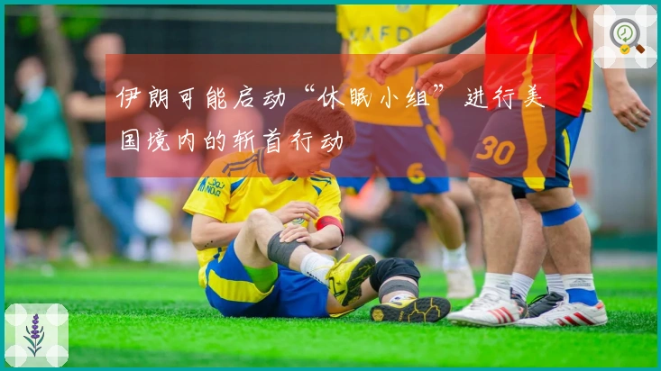 伊朗可能启动“休眠小组”进行美国境内的斩首行动