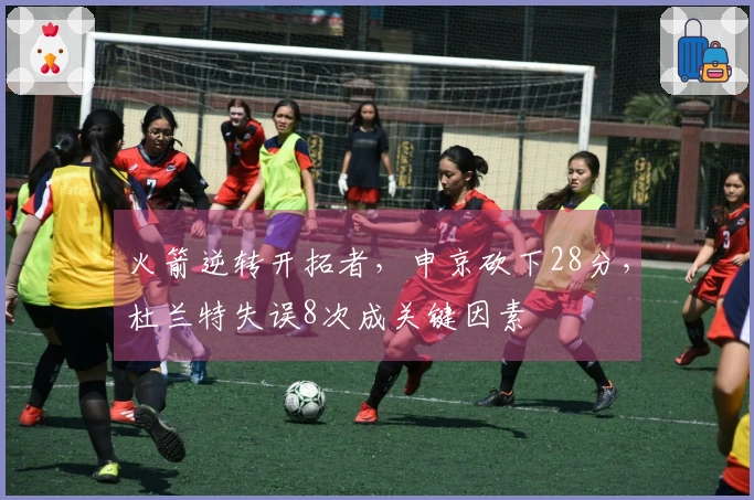 火箭逆转开拓者，申京砍下28分，杜兰特失误8次成关键因素